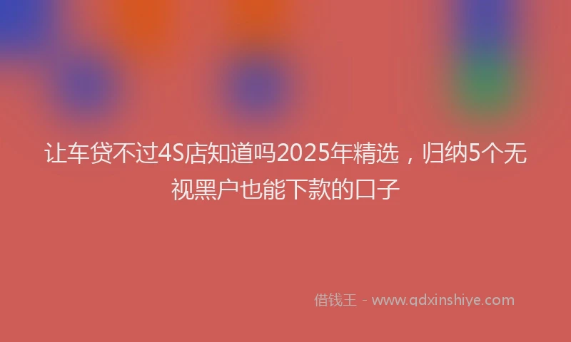 让车贷不过4S店知道吗2025年精选，归纳5个无视黑户也能下款的口子