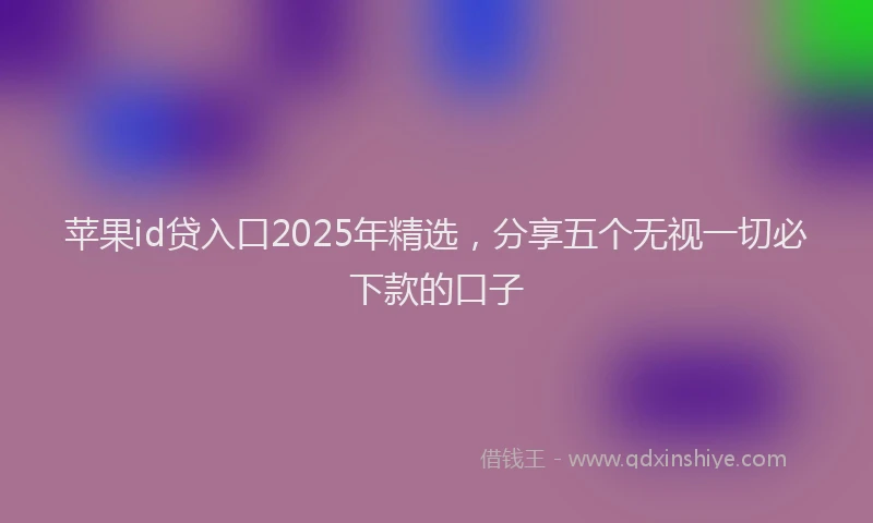 苹果id贷入口2025年精选，分享五个无视一切必下款的口子