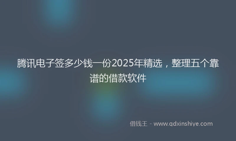 腾讯电子签多少钱一份2025年精选，整理五个靠谱的借款软件