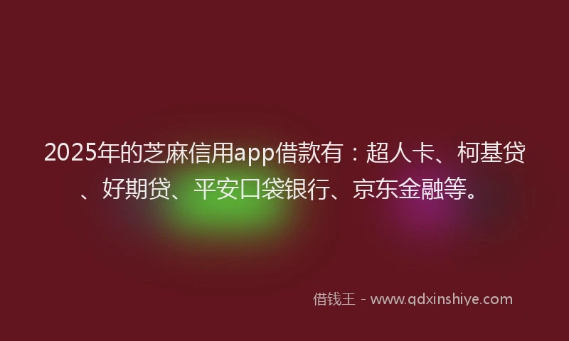2025年的芝麻信用app借款有：超人卡、柯基贷、好期贷、平安口袋银行、京东金融等。