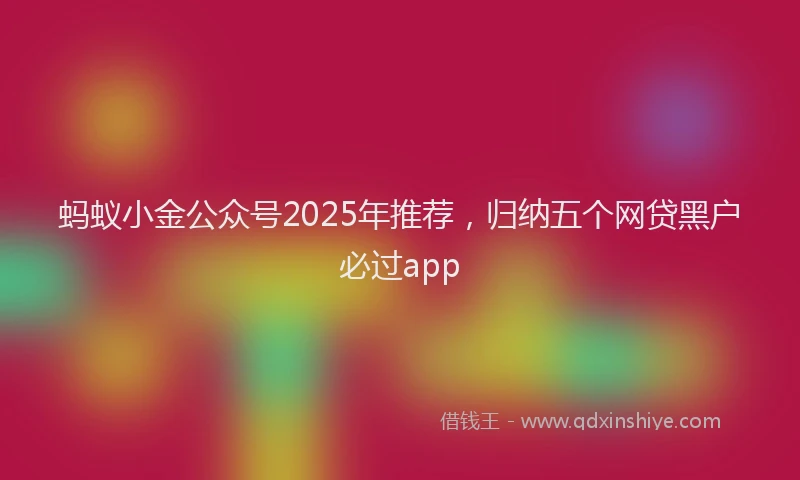 蚂蚁小金公众号2025年推荐，归纳五个网贷黑户必过app