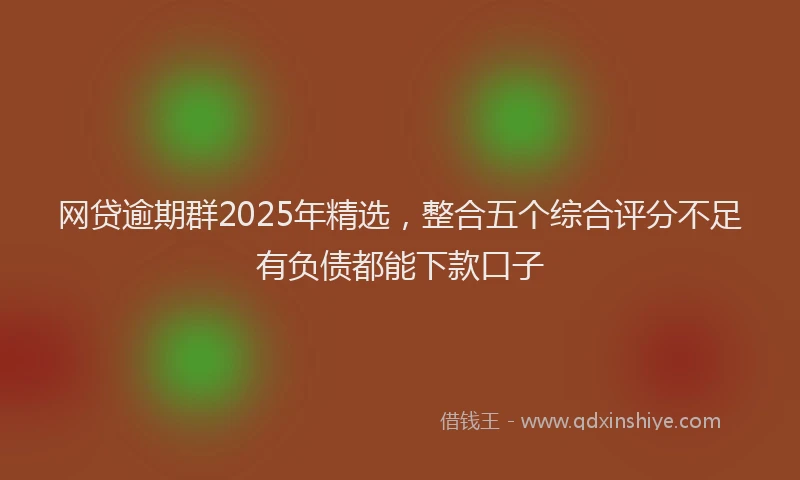 网贷逾期群2025年精选，整合五个综合评分不足有负债都能下款口子