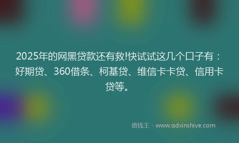2025年的网黑贷款还有救!快试试这几个口子有：好期贷、360借条、柯基贷、维信卡卡贷、信用卡贷等。