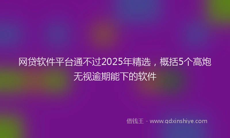 网贷软件平台通不过2025年精选，概括5个高炮无视逾期能下的软件
