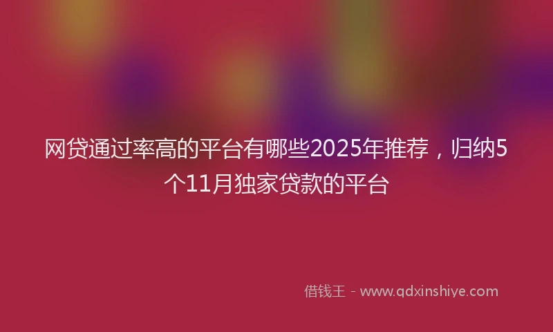 网贷通过率高的平台有哪些2025年推荐，归纳5个11月独家贷款的平台