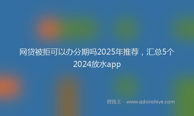 网贷被拒可以办分期吗2025年推荐，汇总5个2024放水app