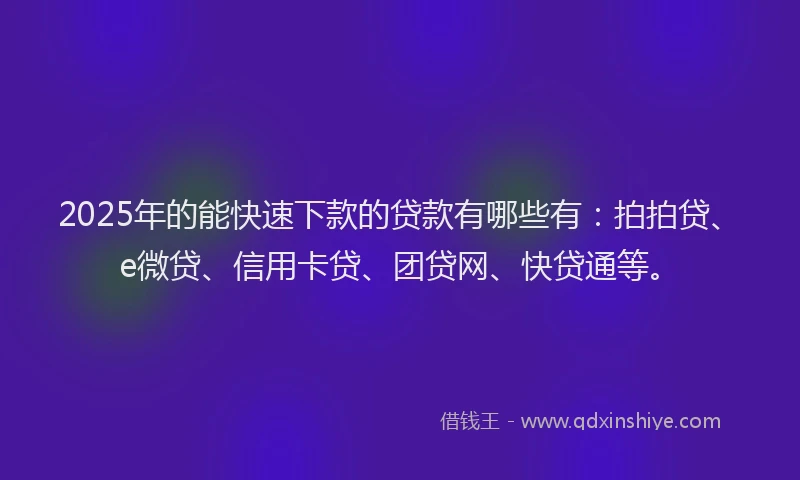 2025年的能快速下款的贷款有哪些有：拍拍贷、e微贷、信用卡贷、团贷网、快贷通等。
