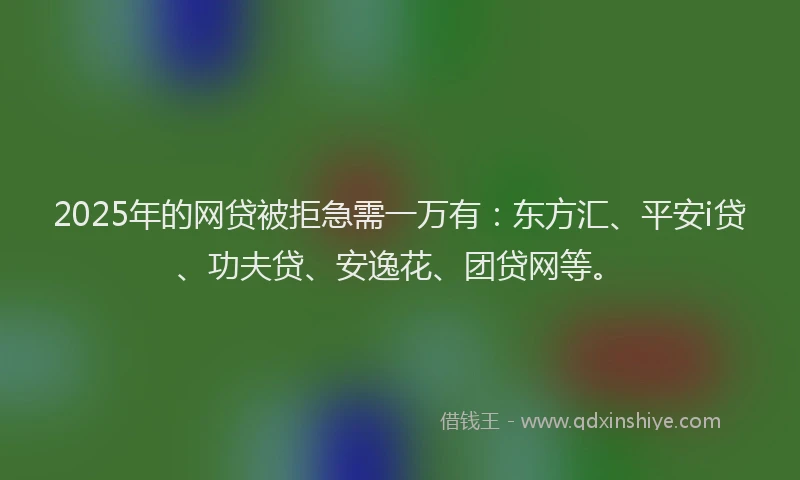 2025年的网贷被拒急需一万有：东方汇、平安i贷、功夫贷、安逸花、团贷网等。