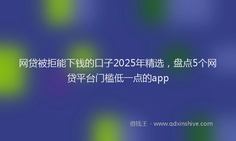 网贷被拒能下钱的口子2025年精选，盘点5个网贷平台门槛低一点的app