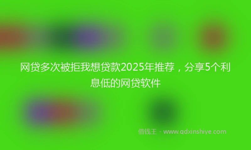 网贷多次被拒我想贷款2025年推荐,分享5个利息低的网贷软件