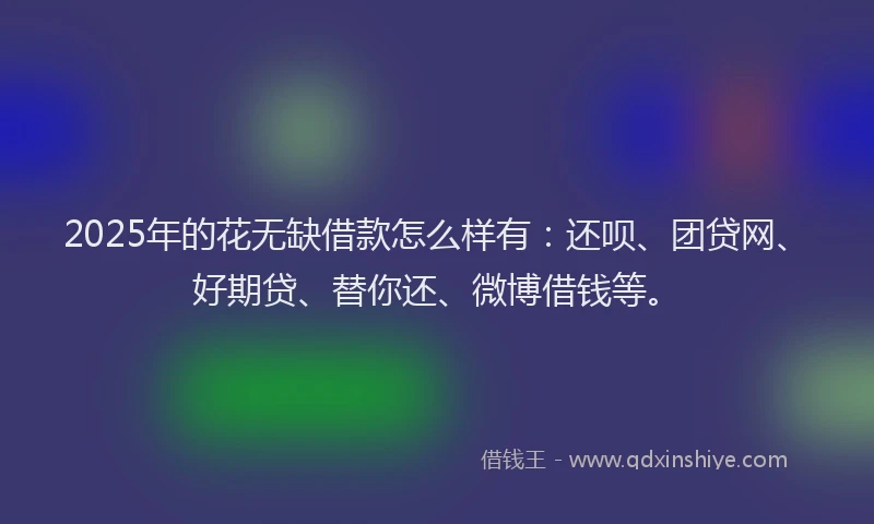 2025年的花无缺借款怎么样有：还呗、团贷网、好期贷、替你还、微博借钱等。