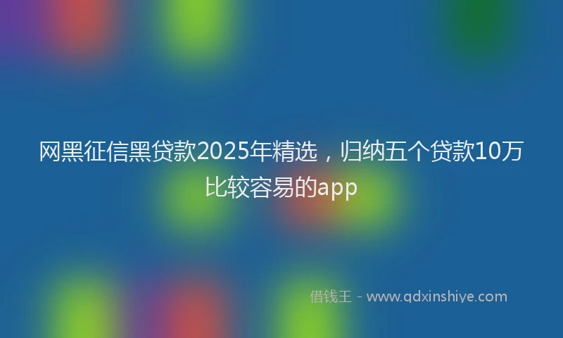 网黑征信黑贷款2025年精选，归纳五个贷款10万比较容易的app