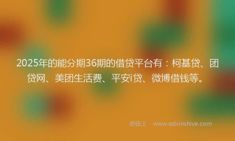 2025年的能分期36期的借贷平台有：柯基贷、团贷网、美团生活费、平安i贷、微博借钱等。