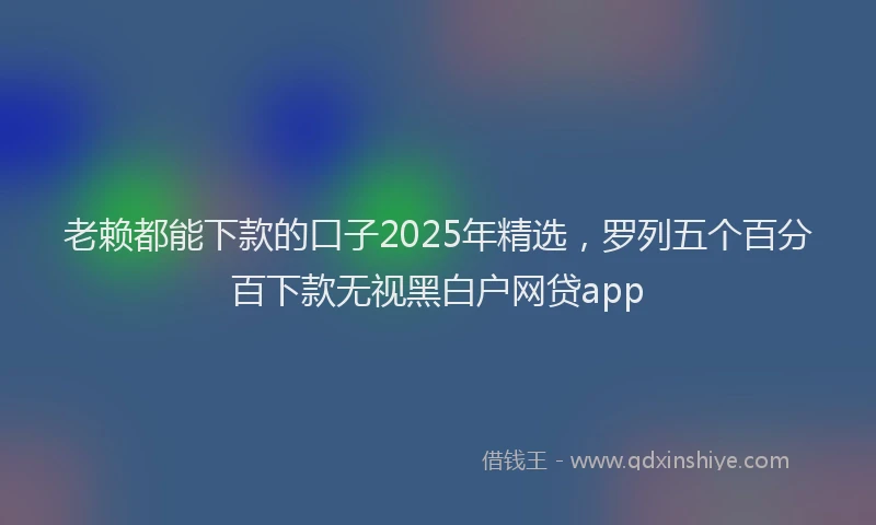老赖都能下款的口子2025年精选，罗列五个百分百下款无视黑白户网贷app