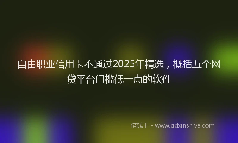 自由职业信用卡不通过2025年精选，概括五个网贷平台门槛低一点的软件