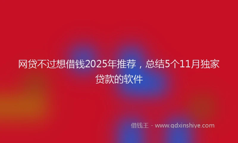 网贷不过想借钱2025年推荐，总结5个11月独家贷款的软件