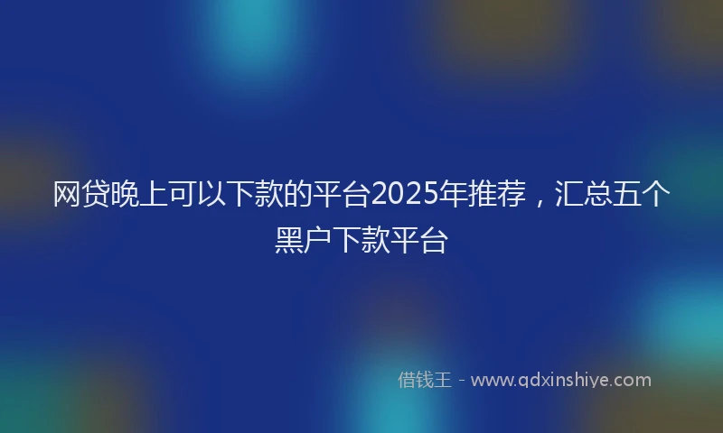 网贷晚上可以下款的平台2025年推荐，汇总五个黑户下款平台