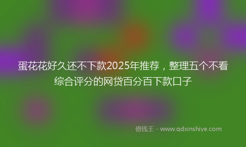 蛋花花好久还不下款2025年推荐，整理五个不看综合评分的网贷百分百下款口子
