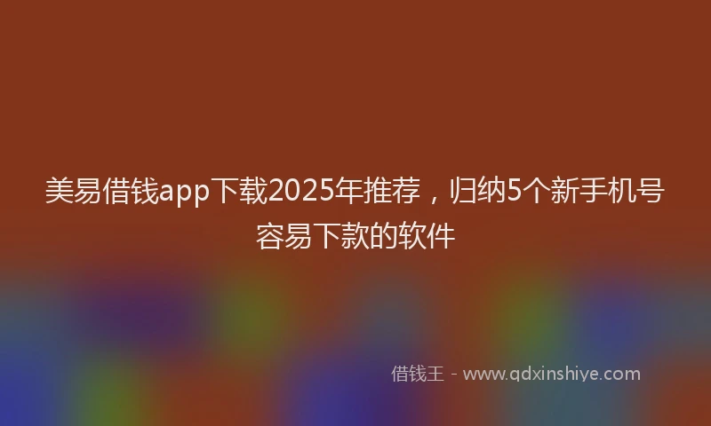 美易借钱app下载2025年推荐，归纳5个新手机号容易下款的软件