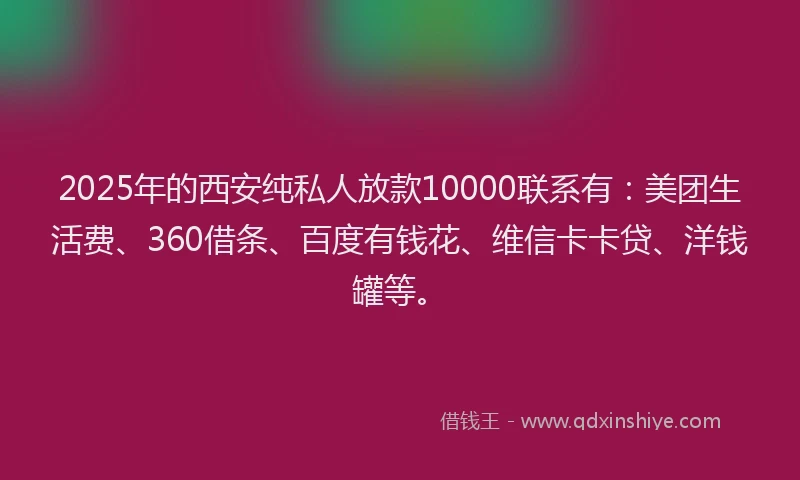 2025年的西安纯私人放款10000联系有：美团生活费、360借条、百度有钱花、维信卡卡贷、洋钱罐等。