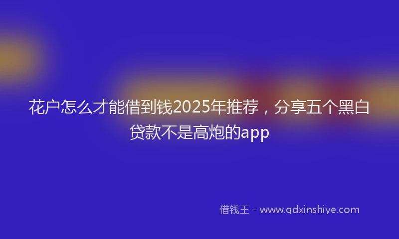 花户怎么才能借到钱2025年推荐，分享五个黑白贷款不是高炮的app