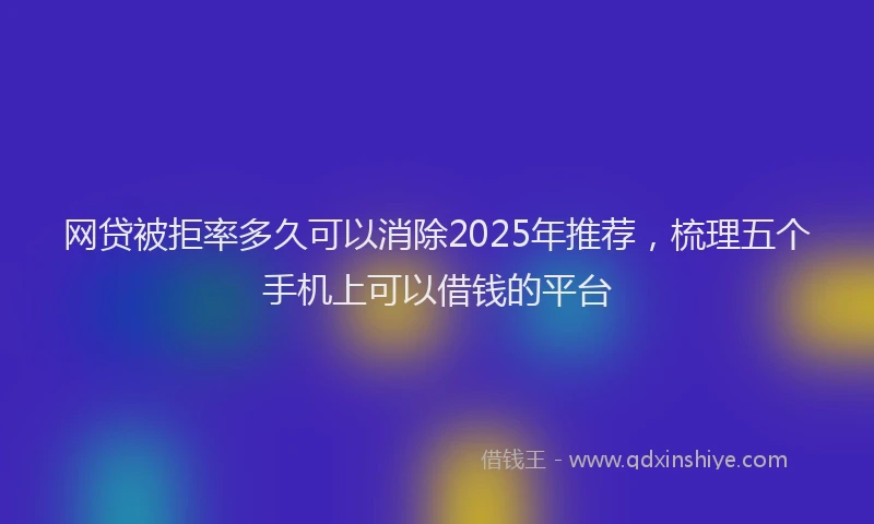 网贷被拒率多久可以消除2025年推荐，梳理五个手机上可以借钱的平台