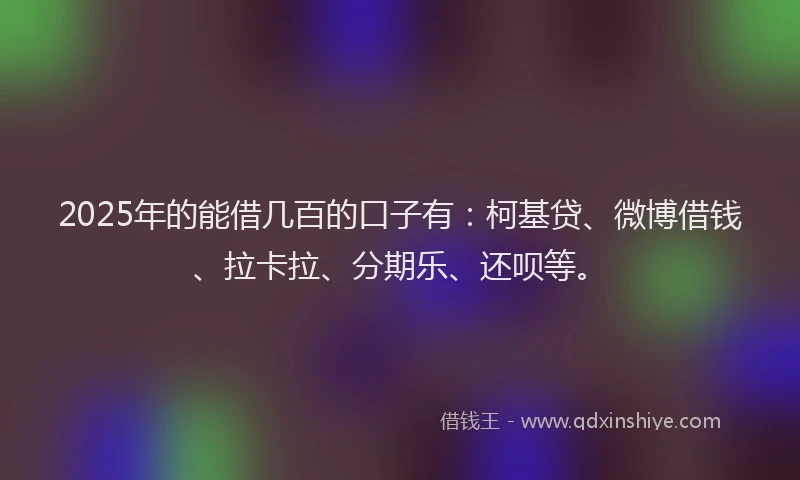 2025年的能借几百的口子有：柯基贷、微博借钱、拉卡拉、分期乐、还呗等。