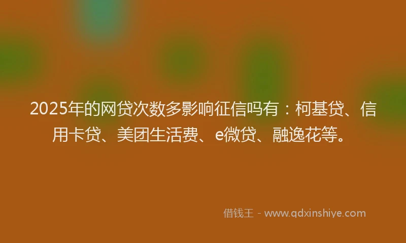 2025年的网贷次数多影响征信吗有：柯基贷、信用卡贷、美团生活费、e微贷、融逸花等。