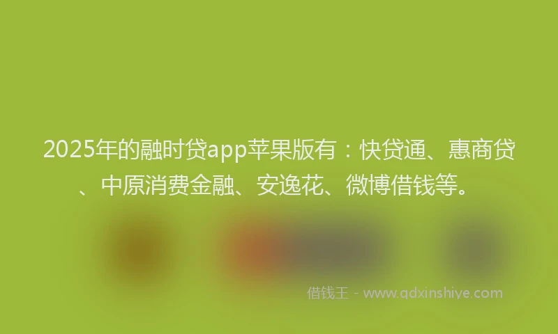 2025年的融时贷app苹果版有：快贷通、惠商贷、中原消费金融、安逸花、微博借钱等。
