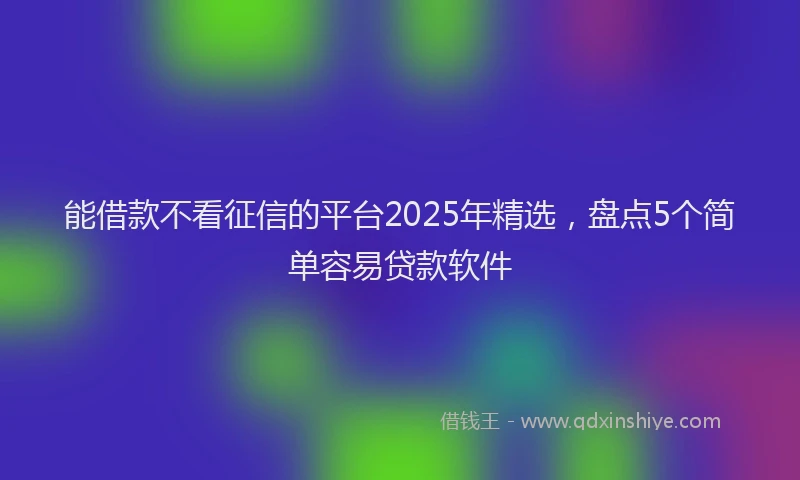 能借款不看征信的平台2025年精选，盘点5个简单容易贷款软件