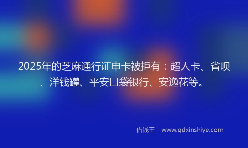 2025年的芝麻通行证申卡被拒有：超人卡、省呗、洋钱罐、平安口袋银行、安逸花等。