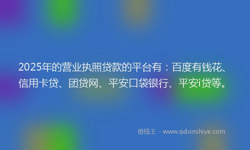 2025年的营业执照贷款的平台有：百度有钱花、信用卡贷、团贷网、平安口袋银行、平安i贷等。