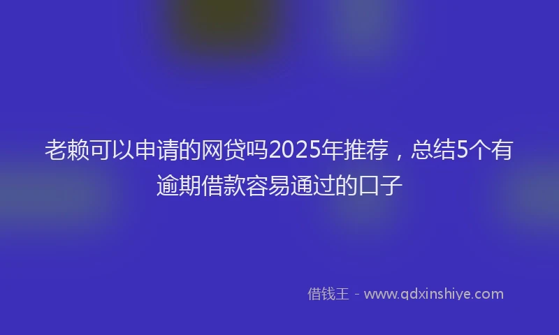老赖可以申请的网贷吗2025年推荐，总结5个有逾期借款容易通过的口子