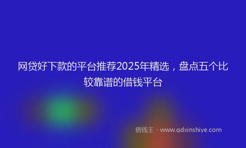 网贷好下款的平台推荐2025年精选，盘点五个比较靠谱的借钱平台