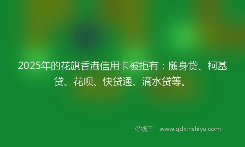 2025年的花旗香港信用卡被拒有：随身贷、柯基贷、花呗、快贷通、滴水贷等。
