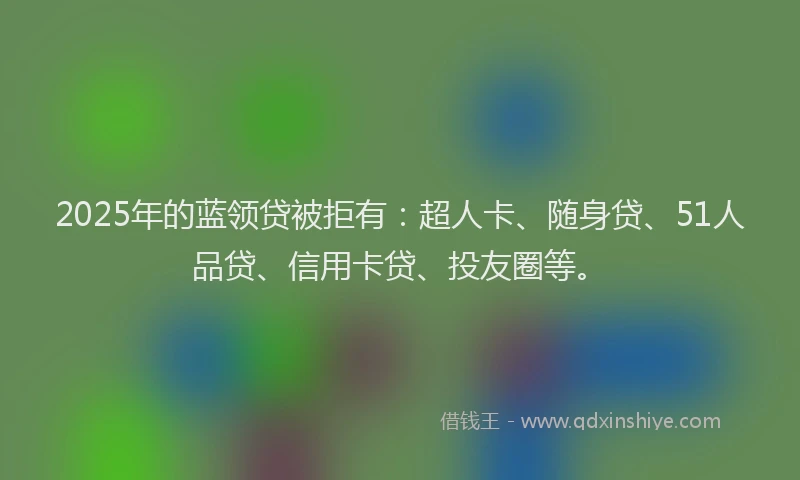 2025年的蓝领贷被拒有：超人卡、随身贷、51人品贷、信用卡贷、投友圈等。