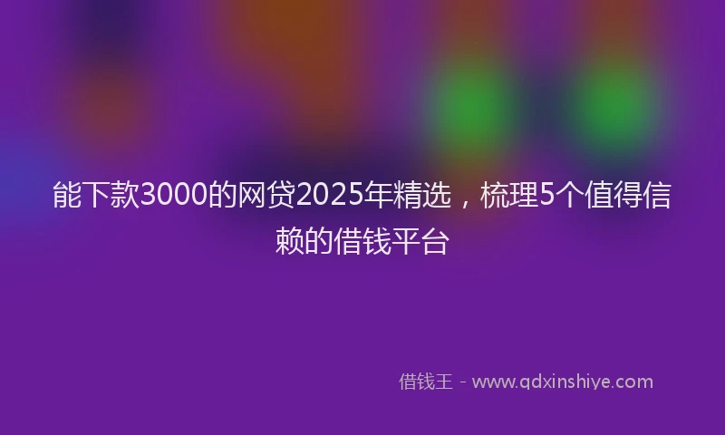 能下款3000的网贷2025年精选，梳理5个值得信赖的借钱平台