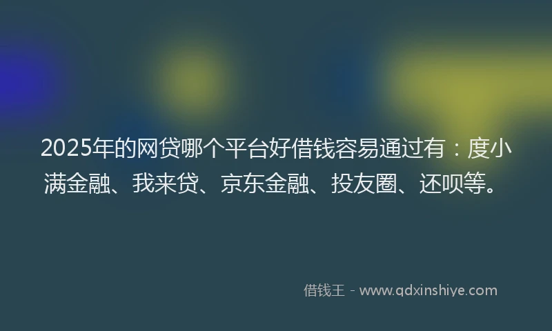 2025年的网贷哪个平台好借钱容易通过有：度小满金融、我来贷、京东金融、投友圈、还呗等。