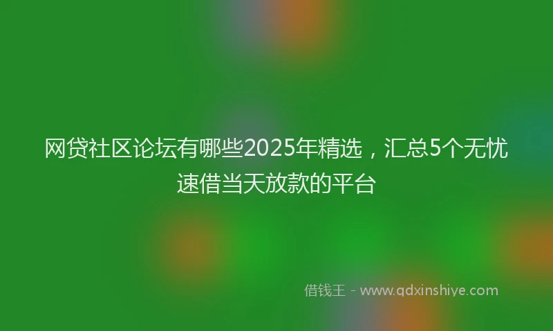 网贷社区论坛有哪些2025年精选，汇总5个无忧速借当天放款的平台