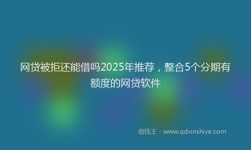 网贷被拒还能借吗2025年推荐，整合5个分期有额度的网贷软件