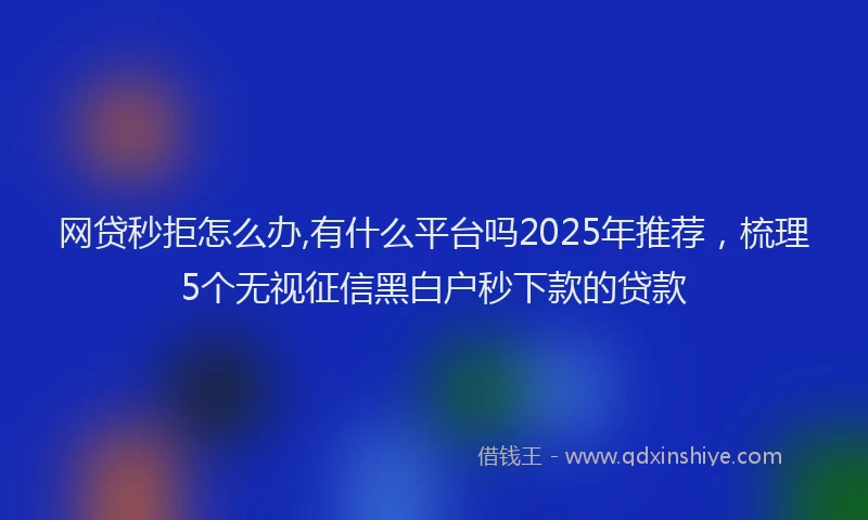 网贷秒拒怎么办,有什么平台吗2025年推荐，梳理5个无视征信黑白户秒下款的贷款