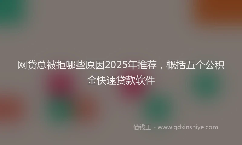 网贷总被拒哪些原因2025年推荐，概括五个公积金快速贷款软件