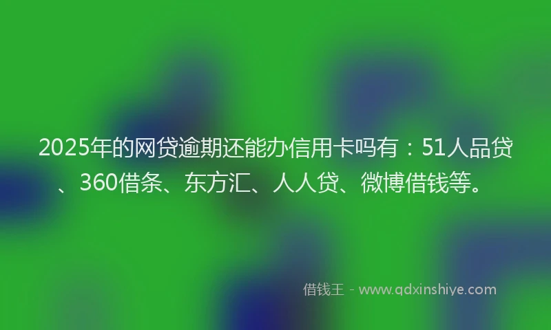 2025年的网贷逾期还能办信用卡吗有：51人品贷、360借条、东方汇、人人贷、微博借钱等。