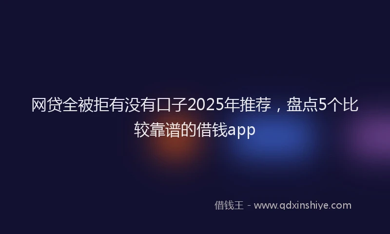 网贷全被拒有没有口子2025年推荐，盘点5个比较靠谱的借钱app