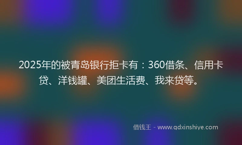 2025年的被青岛银行拒卡有：360借条、信用卡贷、洋钱罐、美团生活费、我来贷等。