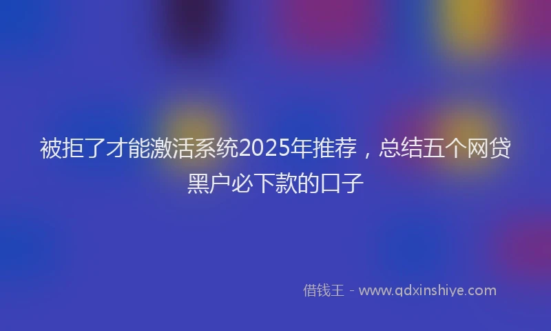 被拒了才能激活系统2025年推荐，总结五个网贷黑户必下款的口子