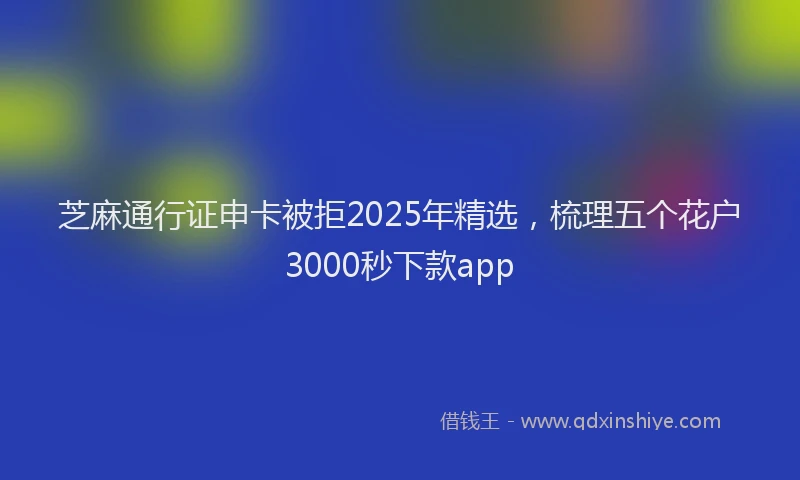 芝麻通行证申卡被拒2025年精选，梳理五个花户3000秒下款app