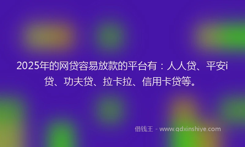 2025年的网贷容易放款的平台有：人人贷、平安i贷、功夫贷、拉卡拉、信用卡贷等。
