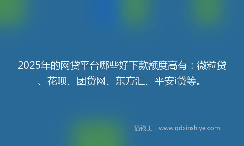 2025年的网贷平台哪些好下款额度高有：微粒贷、花呗、团贷网、东方汇、平安i贷等。