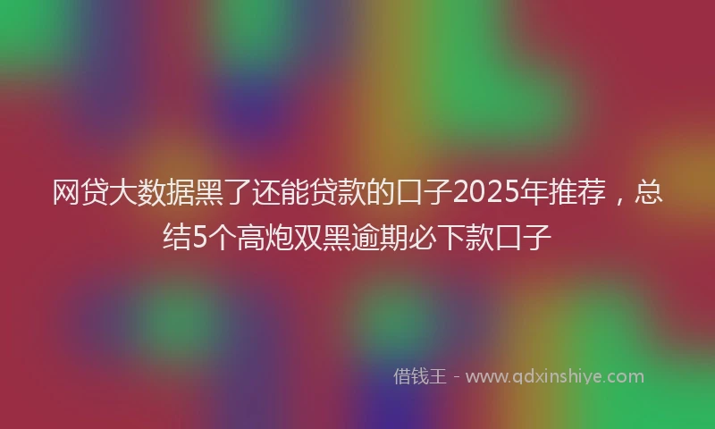 网贷大数据黑了还能贷款的口子2025年推荐，总结5个高炮双黑逾期必下款口子